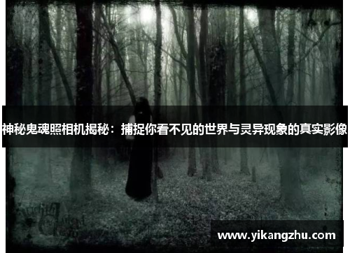 神秘鬼魂照相机揭秘：捕捉你看不见的世界与灵异现象的真实影像